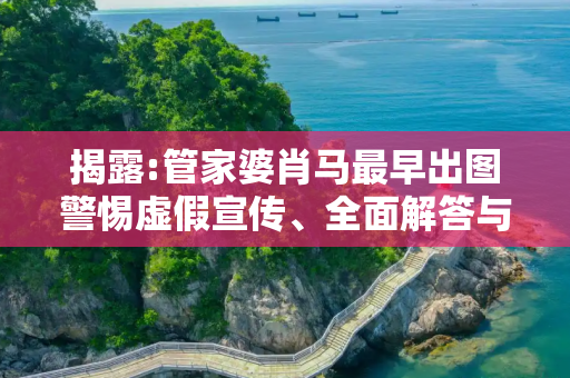 揭露:管家婆肖马最早出图警惕虚假宣传、全面解答与解释