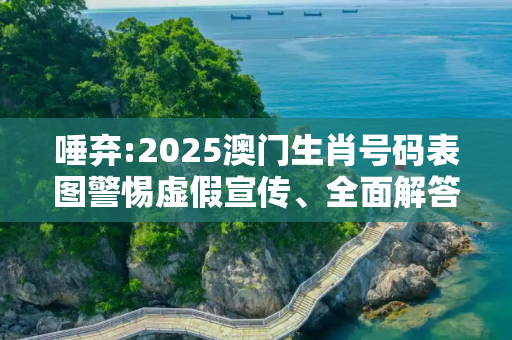 唾弃:2025澳门生肖号码表图警惕虚假宣传、全面解答与解释