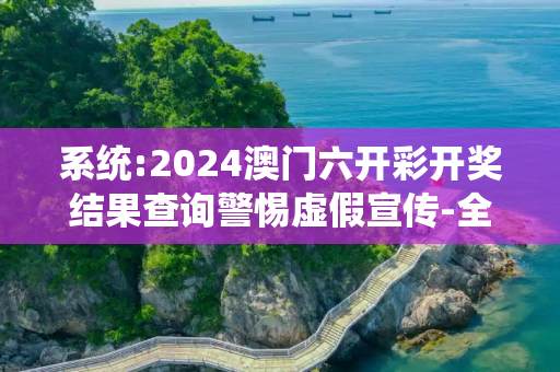 系统:2024澳门六开彩开奖结果查询警惕虚假宣传-全面释义、解释与落实