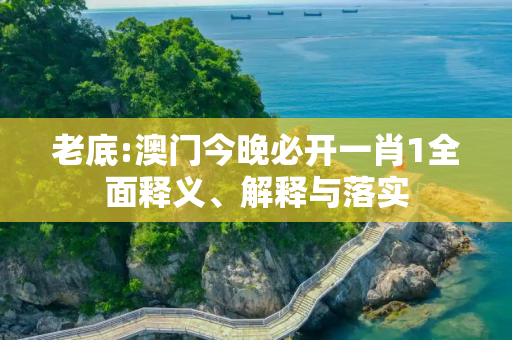 老底:澳门今晚必开一肖1全面释义、解释与落实