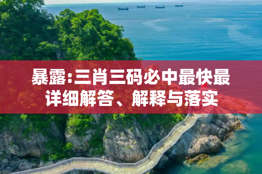 暴露:三肖三码必中最快最详细解答、解释与落实
