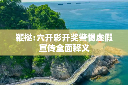 鞭挞:六开彩开奖警惕虚假宣传全面释义