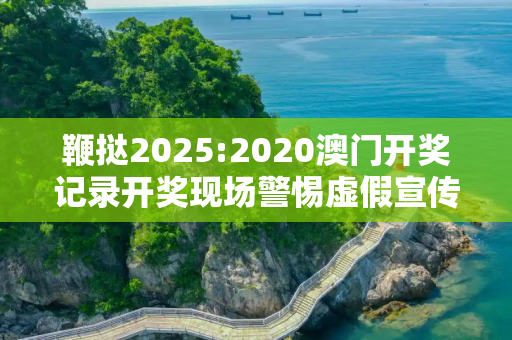 鞭挞2025:2020澳门开奖记录开奖现场警惕虚假宣传、全面解答与解释