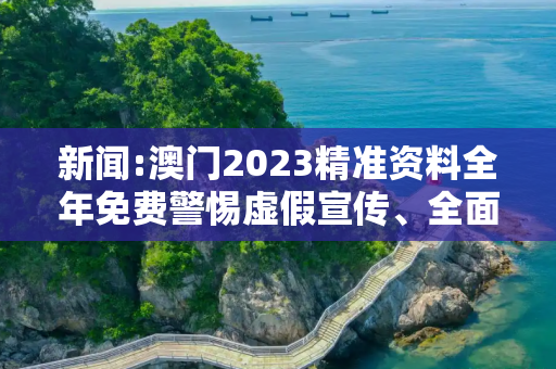 新闻:澳门2023精准资料全年免费警惕虚假宣传、全面解答