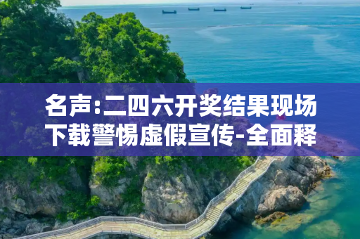 名声:二四六开奖结果现场下载警惕虚假宣传-全面释义