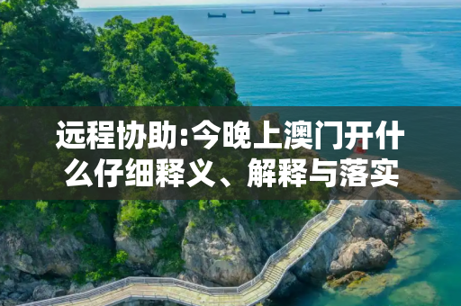远程协助:今晚上澳门开什么仔细释义、解释与落实