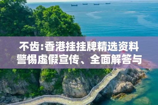 不齿:香港挂挂牌精选资料警惕虚假宣传、全面解答与解释