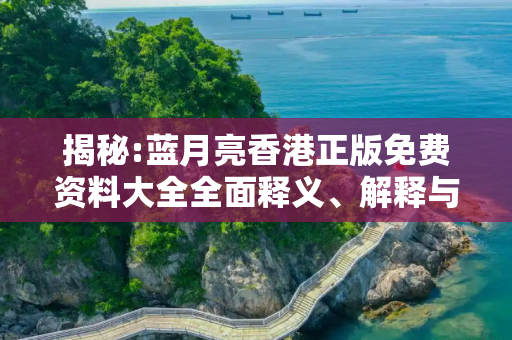 揭秘:蓝月亮香港正版免费资料大全全面释义、解释与落实