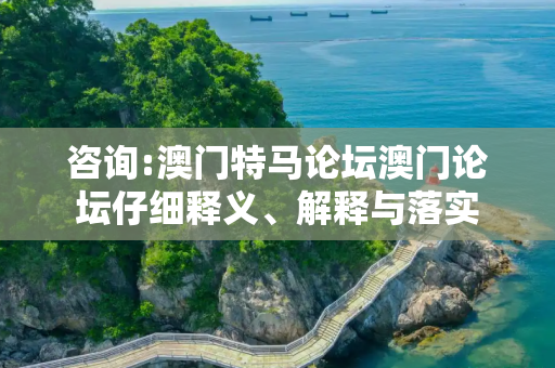咨询:澳门特马论坛澳门论坛仔细释义、解释与落实