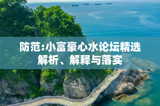 防范:小富豪心水论坛精选解析、解释与落实