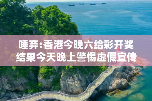 唾弃:香港今晚六给彩开奖结果今天晚上警惕虚假宣传-全面释义
