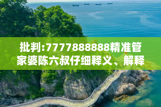批判:7777888888精准管家婆陈六叔仔细释义、解释与落实