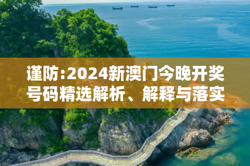 谨防:2024新澳门今晚开奖号码精选解析、解释与落实