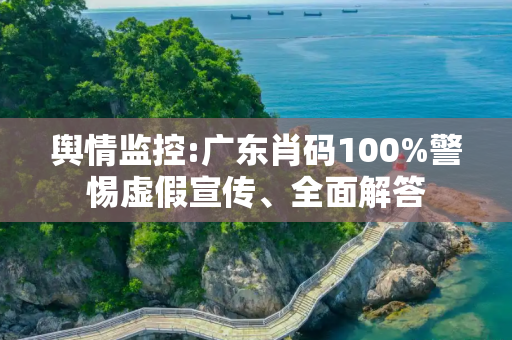 舆情监控:广东肖码100%警惕虚假宣传、全面解答