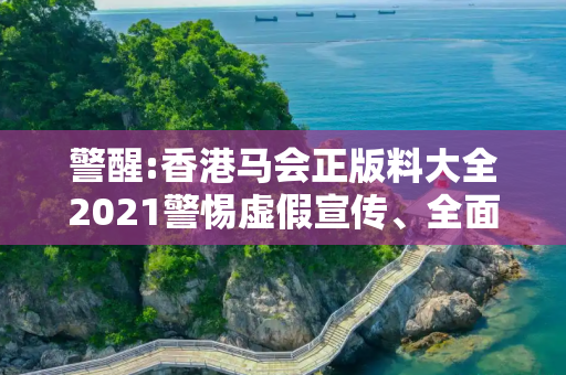 警醒:香港马会正版料大全2021警惕虚假宣传、全面解答与解释
