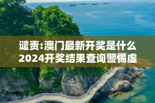 谴责:澳门最新开奖是什么2024开奖结果查询警惕虚假宣传-全面释义