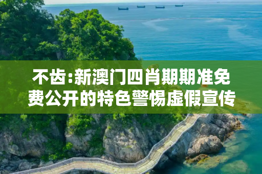 不齿:新澳门四肖期期准免费公开的特色警惕虚假宣传、全面解答与解释