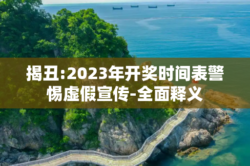 揭丑:2023年开奖时间表警惕虚假宣传-全面释义