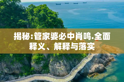 揭秘:管家婆必中肖鸣.全面释义、解释与落实