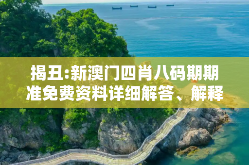 揭丑:新澳门四肖八码期期准免费资料详细解答、解释与落实
