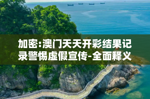 加密:澳门天天开彩结果记录警惕虚假宣传-全面释义、解释与落实