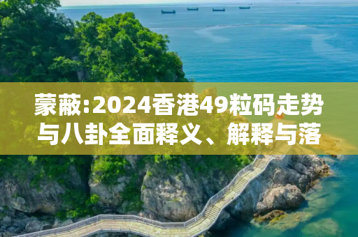 蒙蔽:2024香港49粒码走势与八卦全面释义、解释与落实