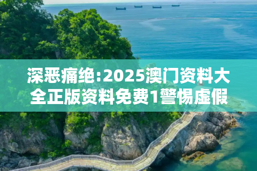 深恶痛绝:2025澳门资料大全正版资料免费1警惕虚假宣传、全面解答