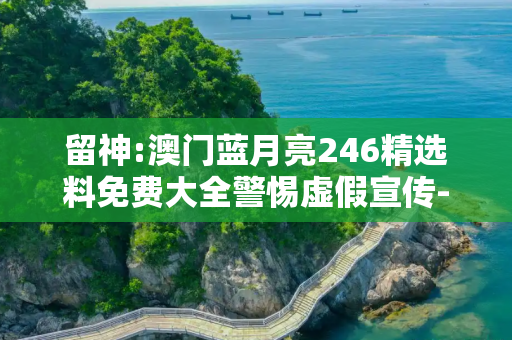 留神:澳门蓝月亮246精选料免费大全警惕虚假宣传-全面释义