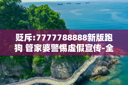 贬斥:7777788888新版跑狗 管家婆警惕虚假宣传-全面释义、解释与落实