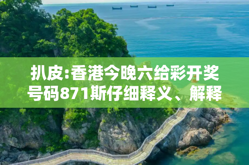 扒皮:香港今晚六给彩开奖号码871斯仔细释义、解释与落实
