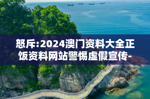 怒斥:2024澳门资料大全正饭资料网站警惕虚假宣传-全面释义