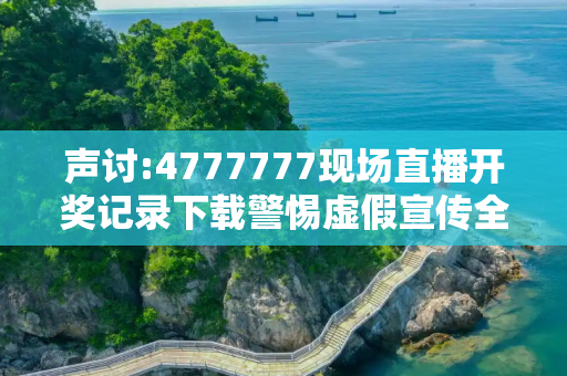 声讨:4777777现场直播开奖记录下载警惕虚假宣传全面释义