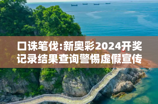 口诛笔伐:新奥彩2024开奖记录结果查询警惕虚假宣传、全面解答与解释