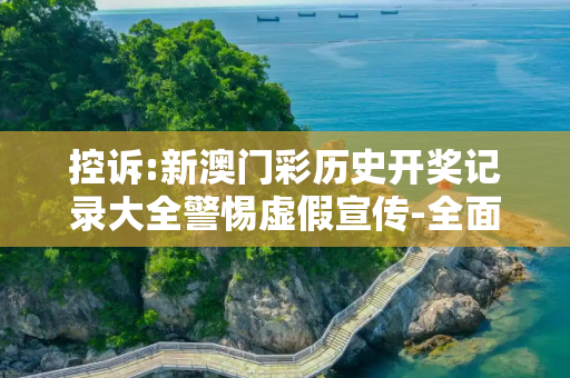 控诉:新澳门彩历史开奖记录大全警惕虚假宣传-全面释义、解释与落实