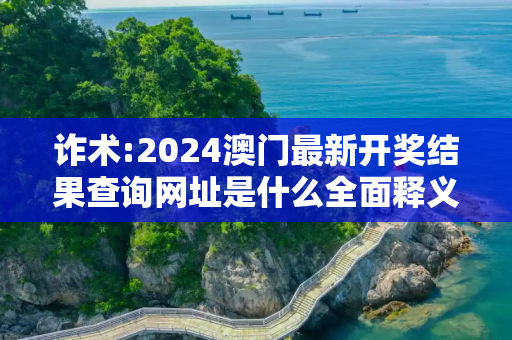 诈术:2024澳门最新开奖结果查询网址是什么全面释义、解释与落实