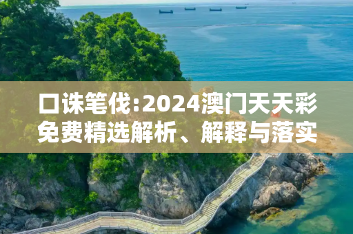 口诛笔伐:2024澳门天天彩免费精选解析、解释与落实