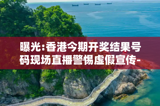曝光:香港今期开奖结果号码现场直播警惕虚假宣传-全面释义