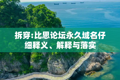 拆穿:比思论坛永久域名仔细释义、解释与落实