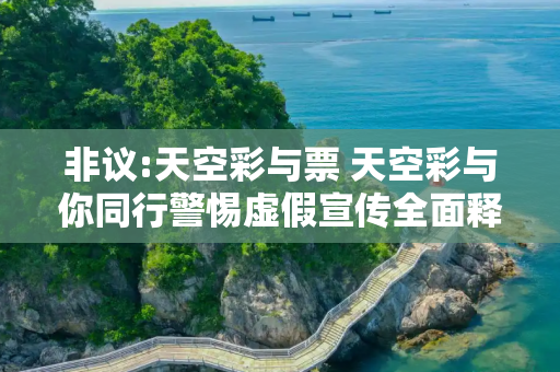 非议:天空彩与票 天空彩与你同行警惕虚假宣传全面释义