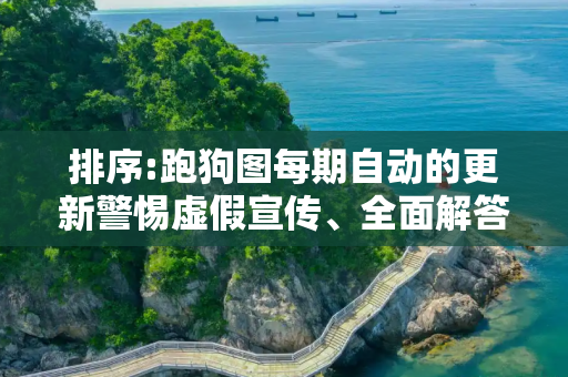 排序:跑狗图每期自动的更新警惕虚假宣传、全面解答与解释
