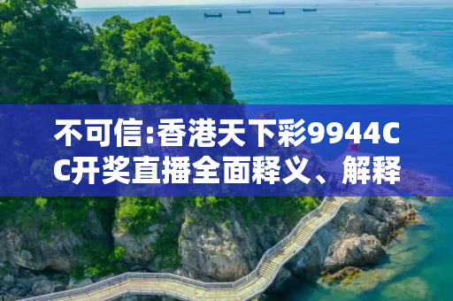 不可信:香港天下彩9944CC开奖直播全面释义、解释与落实