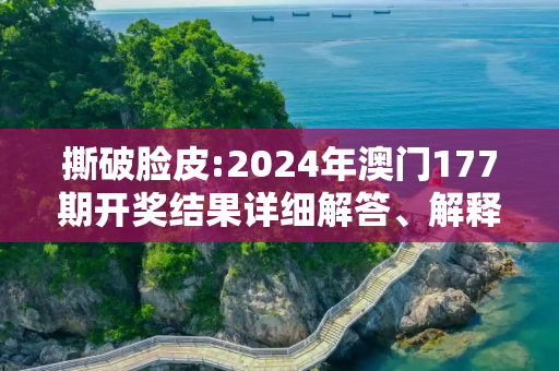撕破脸皮:2024年澳门177期开奖结果详细解答、解释与落实