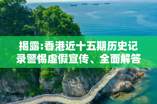 揭露:香港近十五期历史记录警惕虚假宣传、全面解答与解释
