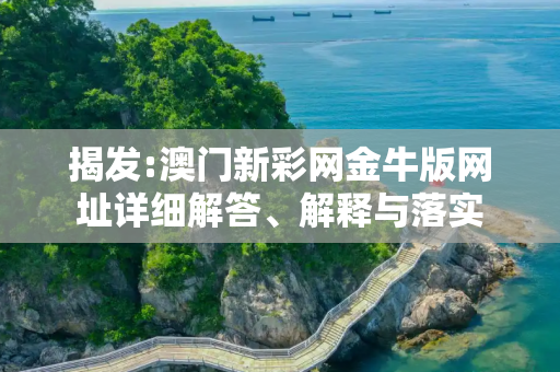 揭发:澳门新彩网金牛版网址详细解答、解释与落实
