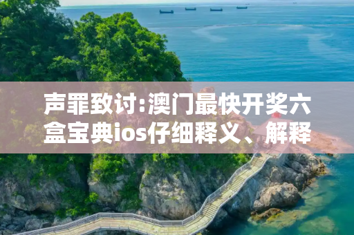 声罪致讨:澳门最快开奖六盒宝典ios仔细释义、解释与落实
