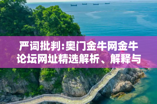 严词批判:奥门金牛网金牛论坛网址精选解析、解释与落实