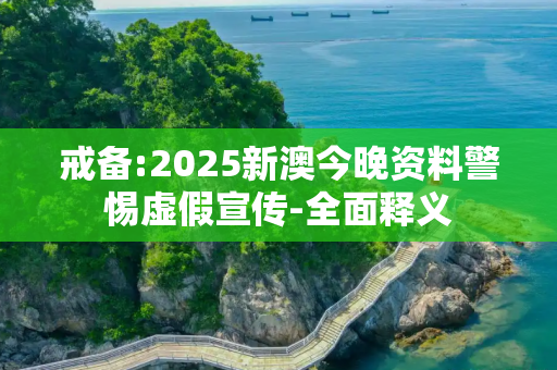 戒备:2025新澳今晚资料警惕虚假宣传-全面释义
