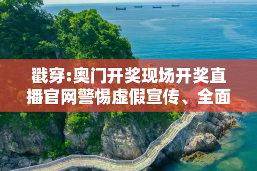 戳穿:奥门开奖现场开奖直播官网警惕虚假宣传、全面解答