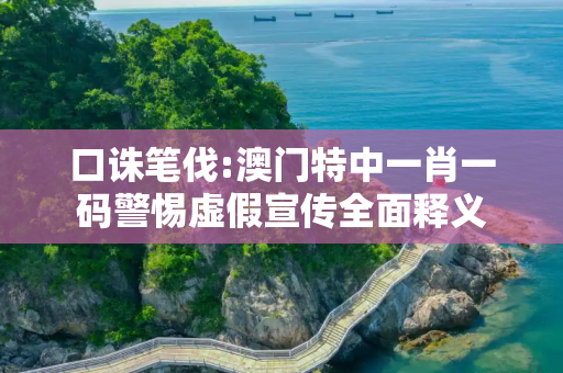 口诛笔伐:澳门特中一肖一码警惕虚假宣传全面释义