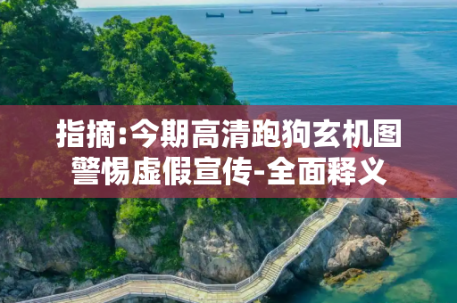 指摘:今期高清跑狗玄机图警惕虚假宣传-全面释义